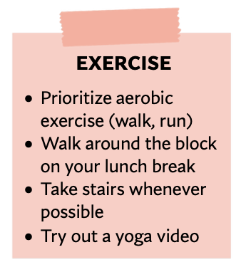 A square with a pink background, is titled "EXERCISE" and includes bullet points that say "Prioritize aerobic exercise (walk, run). Walk around the block on your lunch break. Take stairs whenever you see them. Follow a yoga video."