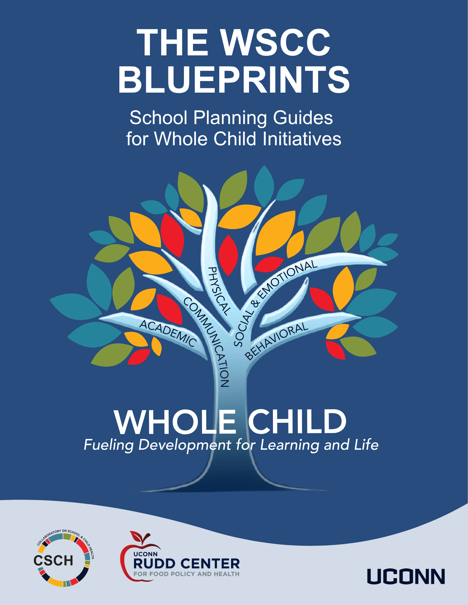 A blue background, Words The WSCC Blueprints School Planning Guides for Whole Child Initiatives A colorful tree with 5 branches with words on each: academic, communication, physical, social& emotional,behavioral. Written across the trunk of the tree there are the words Whole Child, Fueling Development for Learning and Life. Then the CSCH Logo, UConn Rudd Center for Food Policy and Health and UConn Wordmark at bottom